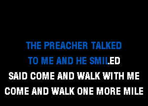 THE PREACHER TALKED
TO ME AND HE SMILED
SAID COME AND WALK WITH ME
COME AND WALK ONE MORE MILE