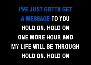I'VE JUST GOTTA GET
A MESSAGE TO YOU
HOLD 0, HOLD 0
ONE MORE HOUR AND
MY LIFE WILL BE THROUGH
HOLD 0H, HOLD 0