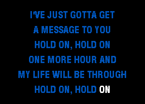 I'VE JUST GOTTA GET
A MESSAGE TO YOU
HOLD 0, HOLD 0
ONE MORE HOUR AND
MY LIFE WILL BE THROUGH
HOLD 0H, HOLD 0