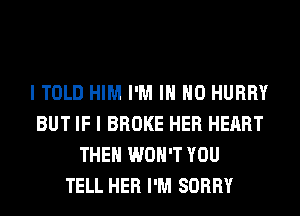 I TOLD HIM I'M IN NO HURRY
BUT IF I BROKE HER HEART
THEH WON'T YOU
TELL HER I'M SORRY