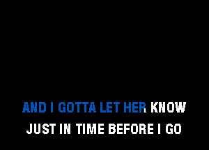 AND I GOTTA LET HER KNOW
JUST IN TIME BEFORE I GO