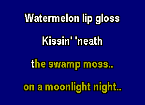 Watermelon lip gloss

Kissin' 'neath

the swamp moss..

on a moonlight night.