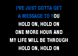 I'VE JUST GOTTA GET
A MESSAGE TO YOU
HOLD 0, HOLD 0
ONE MORE HOUR AND
MY LIFE WILL BE THROUGH
HOLD 0H, HOLD 0