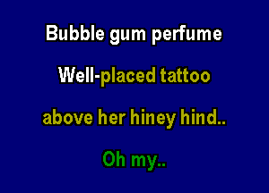 Bubble gum perfume
WeIl-placed tattoo

above her hiney hind..