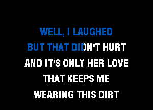 WELL, I LAUGHED
BUT THAT DIDN'T HURT
AND IT'S ONLY HER LOVE

THAT KEEPS ME

WEARING THIS DIRT l