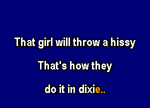 That girl will throw a hissy

That's how they

do it in dixie..