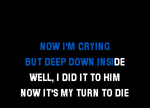 NOW I'M CRYING
BUT DEEP DOWN INSIDE
WELL, I DID IT TO HIM
HOW IT'S MY TURN TO DIE