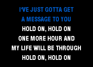 I'VE JUST GOTTA GET
A MESSAGE TO YOU
HOLD 0, HOLD 0
ONE MORE HOUR AND
MY LIFE WILL BE THROUGH
HOLD 0H, HOLD 0