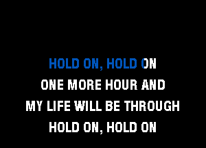 HOLD 0, HOLD 0
ONE MORE HOUR AND
MY LIFE WILL BE THROUGH
HOLD 0H, HOLD 0