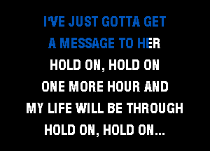 I'VE JUST GOTTA GET
A MESSAGE TO HER
HOLD 0, HOLD 0
ONE MORE HOUR AND
MY LIFE WILL BE THROUGH
HOLD 0N, HOLD OH...