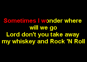 Sometimes I wonder where
will we go
Lord don't you take away
my whiskey and Rock 'N Roll