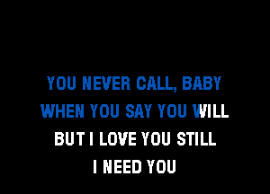 YOU EVER CALL, BABY

WHEN YOU SAY YOU WILL
BUTI LOVE YOU STILL
I NEED YOU