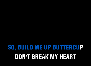 SO, BUILD ME UP BUTTEBCUP
DON'T BREAK MY HEART