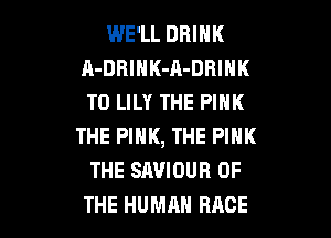 WE'LL DRINK
A-DRIHK-A-DRIHK
TD LILY THE PINK

THE PIHK, THE PINK
THE SAVIOUR OF
THE HUMAN RACE