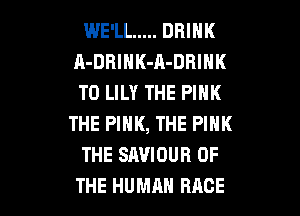 WE'LL ..... DRINK
A-DRIHK-A-DBIHK
T0 LILY THE PINK

THE PIHK, THE PINK
THE SAVIOUR OF
THE HUMAN RACE
