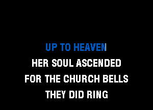 UP TO HEAVEN

HER SOUL RSCENDED
FOR THE CHURCH BELLS
THEY DID RING