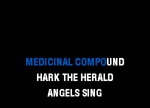 MEDICINAL COMPOUND
HARK THE HERALD
ANGELS SING