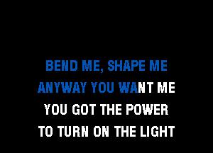 BEND ME, SHAPE ME
AHYWAY YOU WANT ME
YOU GOT THE POWER

TO TURN ON THE LIGHT l
