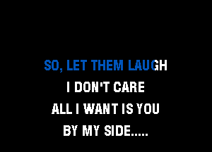 SO, LET THEM LAUGH

I DON'T CARE
ALL I WANT IS YOU
BY MY SIDE .....