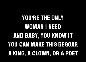 YOU'RE THE ONLY
WOMAN I NEED
AHD BABY, YOU KNOW IT
YOU CAN MAKE THIS BEGGAR
A KING, A CLOWN, OR A POET