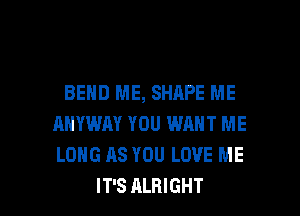 BEND ME, SHAPE ME
AHYWM YOU WANT ME
LONG AS YOU LOVE ME

IT'S ALHIGHT l