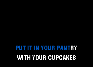 PUT IT IN YOUR PANTRY
WITH YOUR CUPCAKES