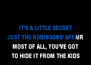 IT'S A LITTLE SECRET
JUST THE ROBINSOHS' AFFAIR
MOST OF ALL, YOU'VE GOT
TO HIDE IT FROM THE KIDS