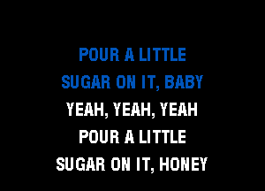 POUR A LITTLE
SUGAR ON IT, BABY

YEAH, YEAH, YEAH
POUR A LITTLE
SUGAR ON IT, HONEY