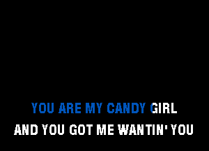 YOU ARE MY CANDY GIRL
AND YOU GOT ME WAHTIH' YOU