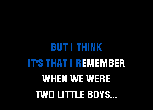 BUTI THINK

IT'S THAT I REMEMBER
WHEN WE WERE
TWO LITTLE BOYS...