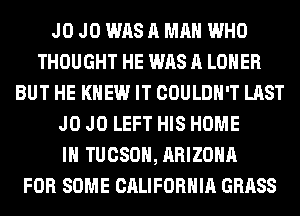 J0 J0 WAS A MAN WHO
THOUGHT HE WAS A LOHER
BUT HE KNEW IT COULDN'T LAST
J0 J0 LEFT HIS HOME
IN TUCSON, ARIZONA
FOR SOME CALIFORNIA GRASS