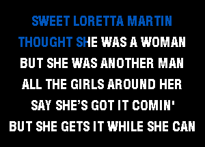 SWEET LORETTA MARTIN
THOUGHT SHE WAS A WOMAN
BUT SHE WAS ANOTHER MAN
ALL THE GIRLS AROUND HER

SAY SHPS GOT IT COMIH'

BUT SHE GETS IT WHILE SHE CAN