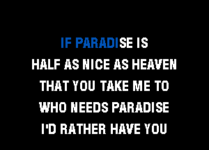 IF PARRDISE IS
HALF AS NICE RS HEAVEN
THAT YOU TAKE ME TO
WHO NEEDS PARADISE
I'D RATHER HAVE YOU