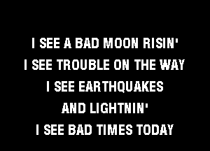 ISEE A BAD MOON RISIN'
I SEE TROUBLE ON THE WAY
I SEE EARTHQUAKES
MID LIGHTHIH'
I SEE BAD TIMES TODAY