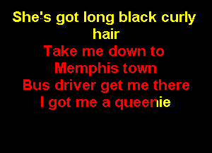 Shefs got long black curly
hair
Take me down to
Memphis town

Bus driver get me there
I got me a queenie