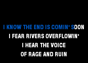 I KNOW THE END IS COMIH' 800
I FEAR RIVERS OVERFLOWIH'
I HEAR THE VOICE
OF RAGE AND RUIN
