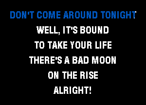 DON'T COME AROUND TONIGHT
WELL, IT'S BOUND
TO TAKE YOUR LIFE
THERE'S A BAD M00
0 THE RISE
ALRIGHT!