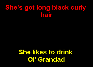 She's got long black curly
hair

She likes to drink
or Grandad