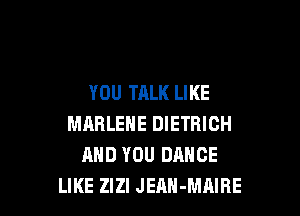 YOU TALK LIKE

MARLEHE DIETRICH
AND YOU DANCE
LIKE ZIZI JEAH-MAIRE
