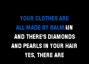 YOUR CLOTHES ARE
ALL MADE BY BALMAIN
AND THERE'S DIHMONDS
AND PEARLS IN YOUR HAIR
YES, THERE ARE