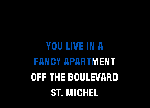 YOU LIVE IN A

FAN CY APARTMENT
OFF THE BOULEVARD
ST. MICHEL