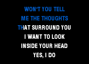 WON'T YOU TELL
ME THE THOUGHTS
THAT SURROUND YOU

I WANT TO LOOK
INSIDE YOUR HEAD
YES, I DO