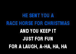 HE SENT YOU A
RACE HORSE FOR CHRISTMAS
AND YOU KEEP IT
JUST FOR FUN
FOR A LAUGH, A-HA, HA, HA