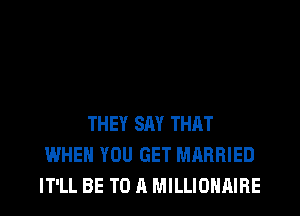 THEY SAY THAT
WHEN YOU GET MARRIED
IT'LL BE TO A MILLIOHAIRE