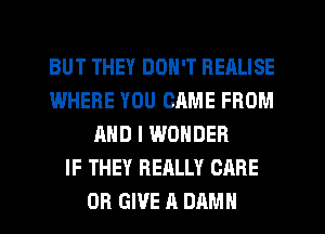 BUT THEY DON'T REALISE
IMHERE YOU ORME FROM
AND I WONDER
IF THEY REALLY CARE
OR GIVE A DAMN