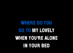WHERE DO YOU

GO TO MY LOVELY
WHEN YOU'RE ALONE
IN YOUR BED
