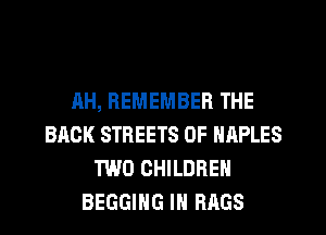 AH, REMEMBER THE
BACK STREETS 0F NAPLES
TWO CHILDREN
BEGGING IN BAGS