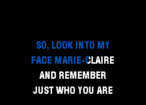 SD, LOOK INTO MY

FACE MARlE-CLAIRE
AND REMEMBER
JUST WHO YOU ARE