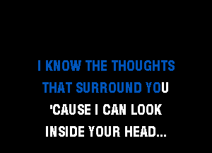 I KNOW THE THOUGHTS
THAT SURROUND YOU
'CAUSE I CAN LOOK

INSIDE YOUR HEAD... l