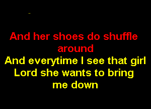 And her shoes do shuffle
around
And everytime I see that girl
Lord she wants to bring
me down